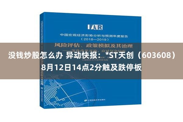 没钱炒股怎么办 异动快报：*ST天创（603608）8月12日14点2分触及跌停板