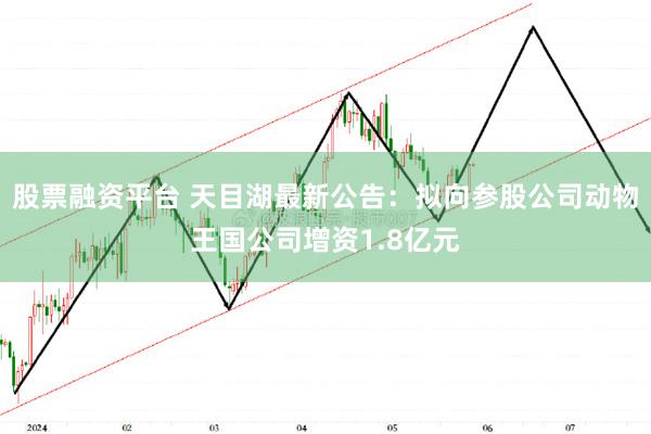 股票融资平台 天目湖最新公告：拟向参股公司动物王国公司增资1.8亿元