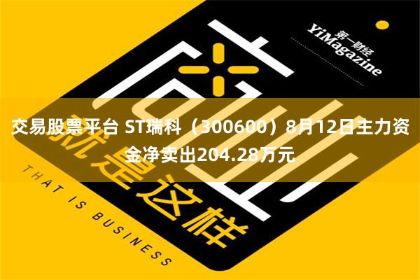 交易股票平台 ST瑞科（300600）8月12日主力资金净卖出204.28万元