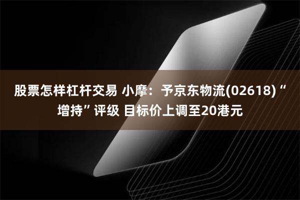 股票怎样杠杆交易 小摩：予京东物流(02618)“增持”评级 目标价上调至20港元