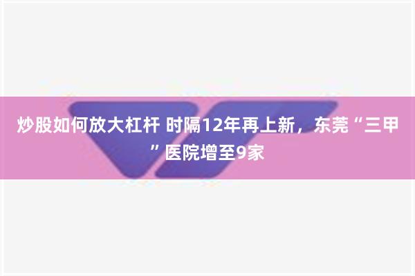 炒股如何放大杠杆 时隔12年再上新，东莞“三甲”医院增至9家