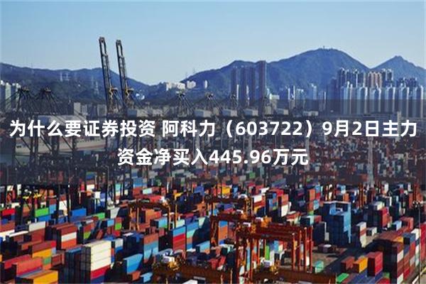 为什么要证券投资 阿科力（603722）9月2日主力资金净买入445.96万元