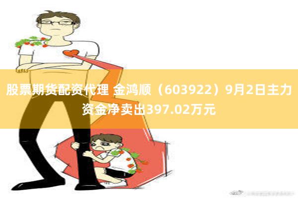 股票期货配资代理 金鸿顺（603922）9月2日主力资金净卖出397.02万元