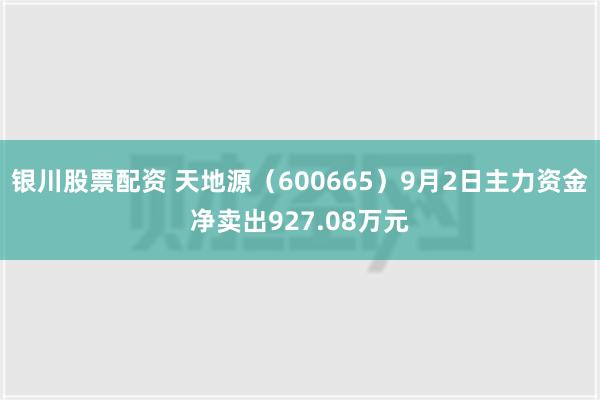 银川股票配资 天地源（600665）9月2日主力资金净卖出927.08万元