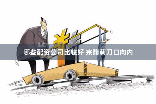 哪些配资公司比较好 宗馥莉刀口向内