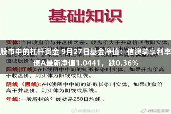 股市中的杠杆资金 9月27日基金净值：信澳瑞享利率债A最新净值1.0441，跌0.36%