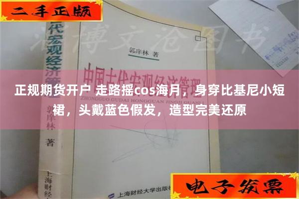 正规期货开户 走路摇cos海月，身穿比基尼小短裙，头戴蓝色假发，造型完美还原