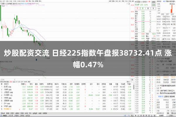 炒股配资交流 日经225指数午盘报38732.41点 涨幅0.47%