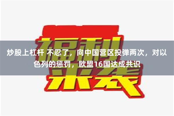 炒股上杠杆 不忍了，向中国营区投弹两次，对以色列的惩罚，欧盟16国达成共识