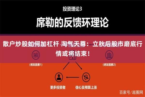 散户炒股如何加杠杆 淘气天尊：立秋后股市磨底行情或将结束！