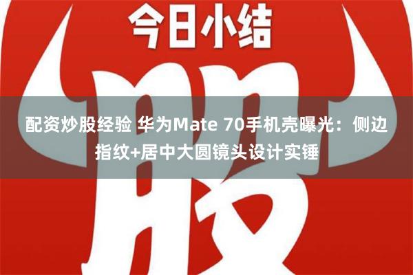 配资炒股经验 华为Mate 70手机壳曝光：侧边指纹+居中大圆镜头设计实锤