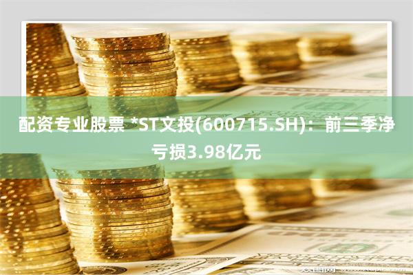 配资专业股票 *ST文投(600715.SH)：前三季净亏损3.98亿元