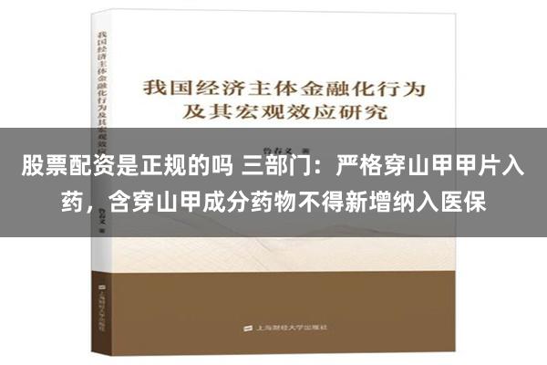 股票配资是正规的吗 三部门：严格穿山甲甲片入药，含穿山甲成分药物不得新增纳入医保