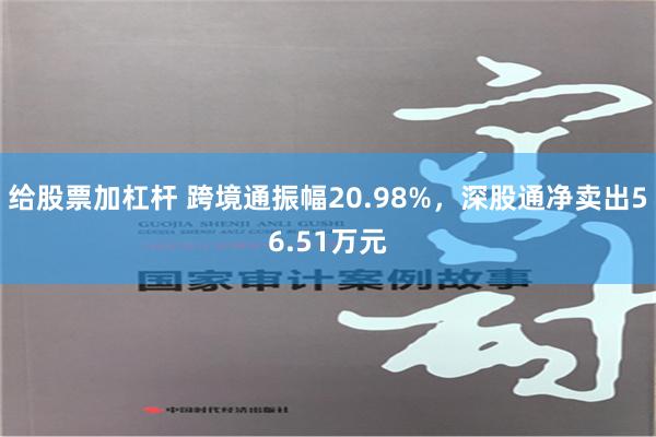 给股票加杠杆 跨境通振幅20.98%，深股通净卖出56.51万元