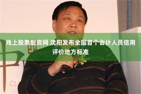 线上股票配资网 沈阳发布全国首个会计人员信用评价地方标准