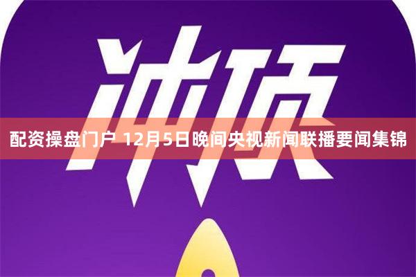 配资操盘门户 12月5日晚间央视新闻联播要闻集锦