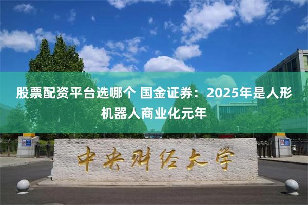 股票配资平台选哪个 国金证券：2025年是人形机器人商业化元年