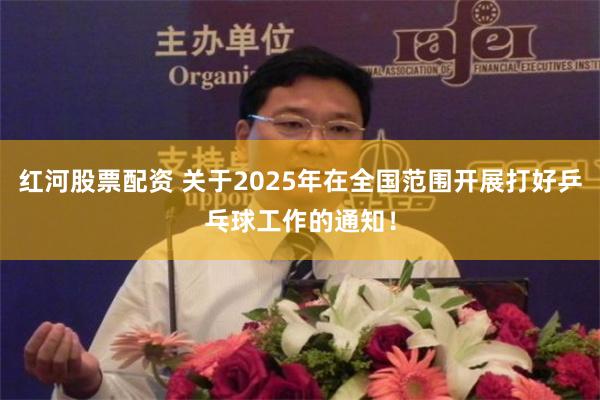 红河股票配资 关于2025年在全国范围开展打好乒乓球工作的通知！