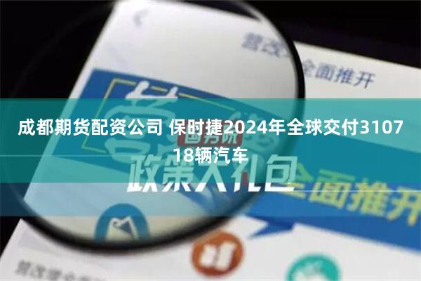 成都期货配资公司 保时捷2024年全球交付310718辆汽车