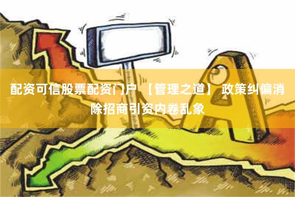 配资可信股票配资门户 【管理之道】 政策纠偏消除招商引资内卷乱象