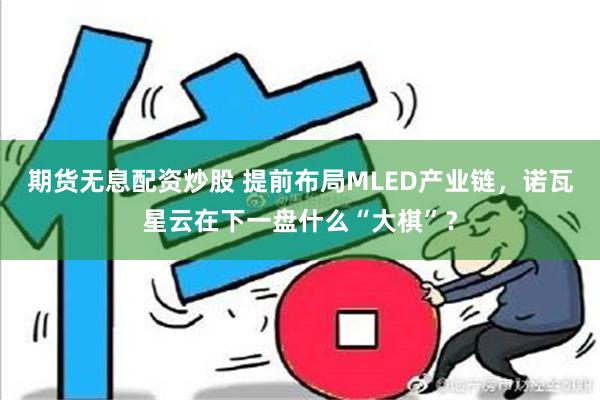 期货无息配资炒股 提前布局MLED产业链，诺瓦星云在下一盘什么“大棋”？