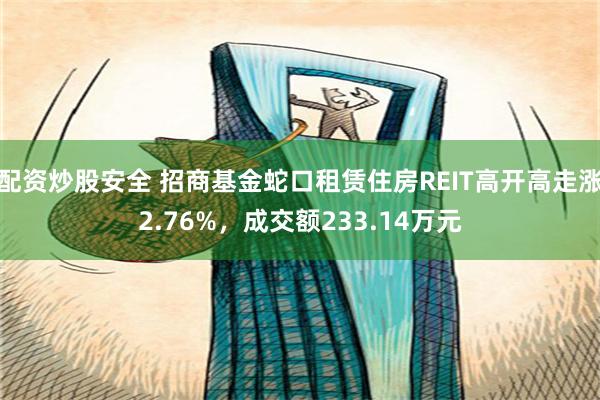 配资炒股安全 招商基金蛇口租赁住房REIT高开高走涨2.76%，成交额233.14万元