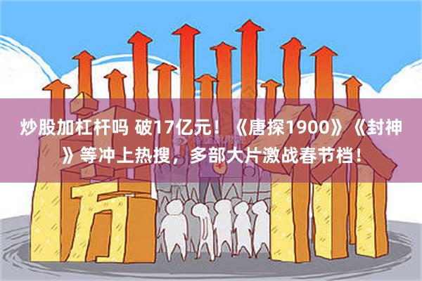 炒股加杠杆吗 破17亿元！《唐探1900》《封神》等冲上热搜，多部大片激战春节档！