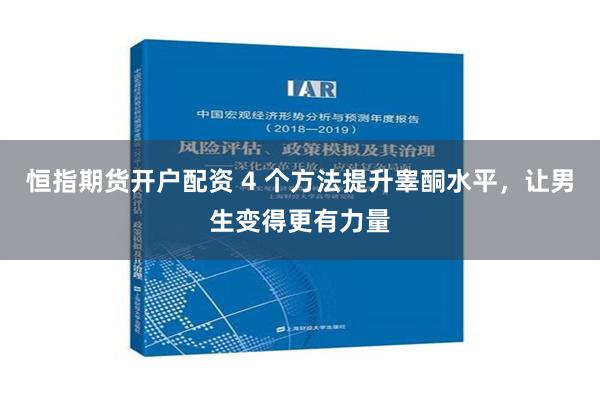 恒指期货开户配资 4 个方法提升睾酮水平，让男生变得更有力量