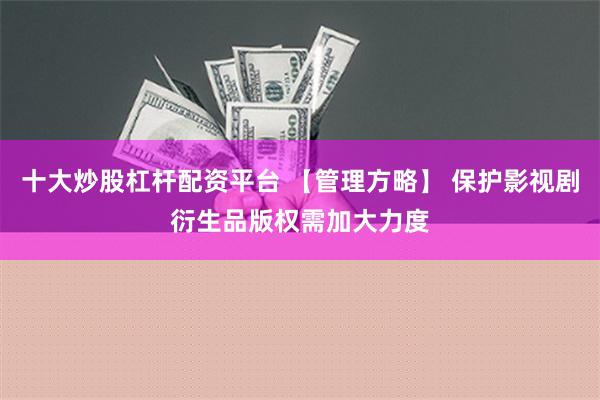 十大炒股杠杆配资平台 【管理方略】 保护影视剧衍生品版权需加大力度