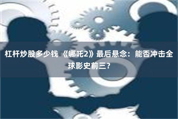 杠杆炒股多少钱 《哪吒2》最后悬念：能否冲击全球影史前三？