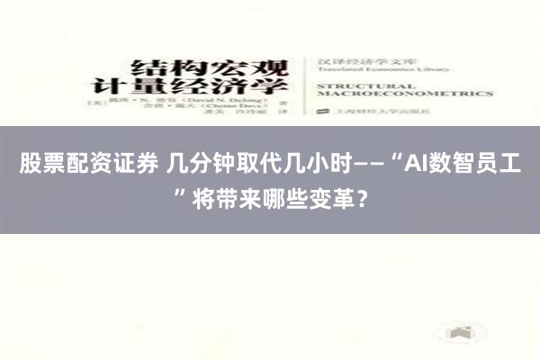 股票配资证券 几分钟取代几小时——“AI数智员工”将带来哪些变革？