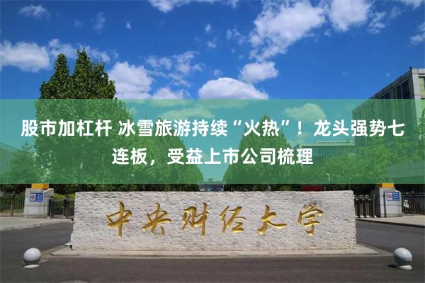 股市加杠杆 冰雪旅游持续“火热”！龙头强势七连板，受益上市公司梳理