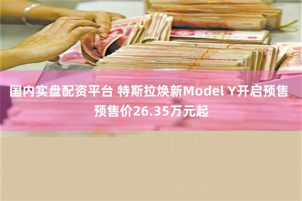 国内实盘配资平台 特斯拉焕新Model Y开启预售 预售价26.35万元起